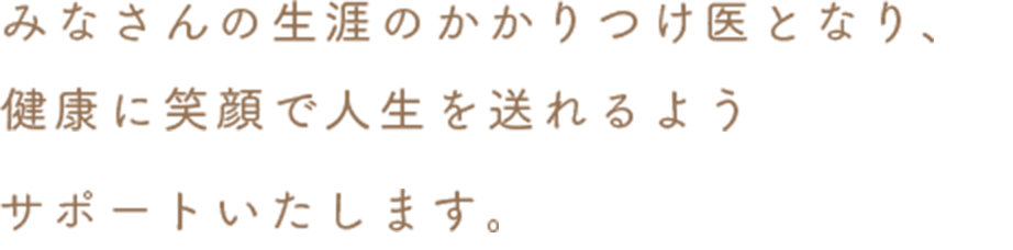 みなさんの生涯のかかりつけ医となり、健康に笑顔で人生を送れるようサポートいたします。
